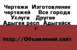Чертежи. Изготовление чертежей. - Все города Услуги » Другие   . Адыгея респ.,Адыгейск г.
